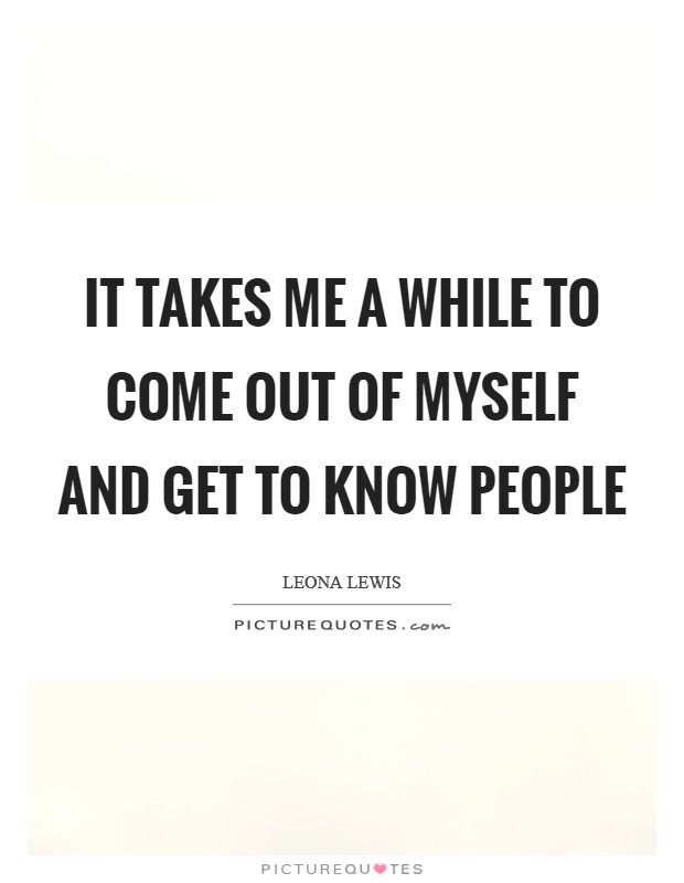 It takes me a while to come out of myself and get to know people Picture Quote #1