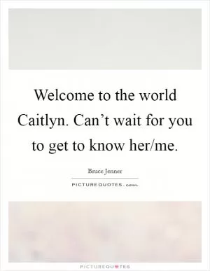 Welcome to the world Caitlyn. Can’t wait for you to get to know her/me Picture Quote #1