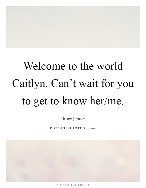 Welcome to the world Caitlyn. Can't wait for you to get to know her/me. Picture Quote #1