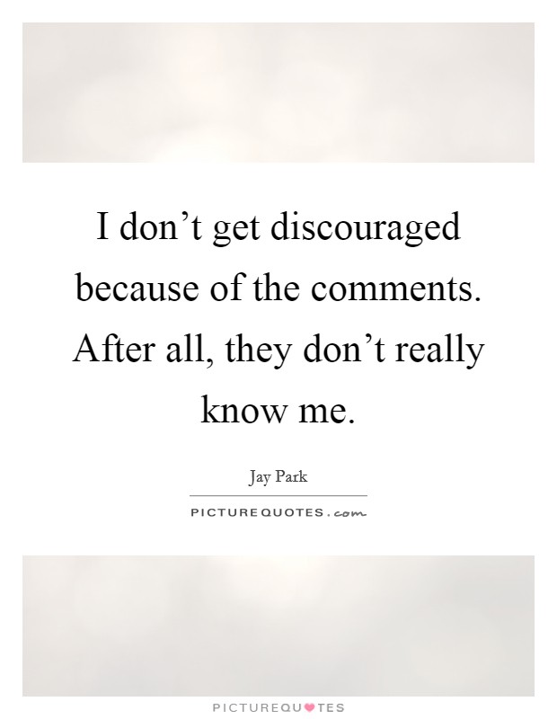 I don't get discouraged because of the comments. After all, they don't really know me. Picture Quote #1