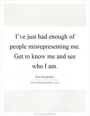 I’ve just had enough of people misrepresenting me. Get to know me and see who I am Picture Quote #1