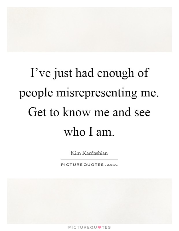 I've just had enough of people misrepresenting me. Get to know me and see who I am. Picture Quote #1