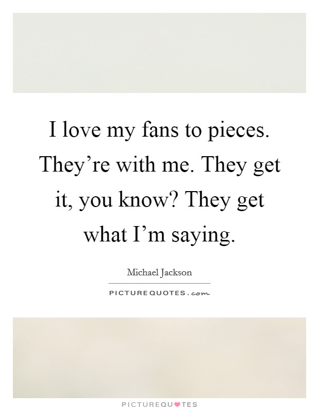 I love my fans to pieces. They're with me. They get it, you know? They get what I'm saying. Picture Quote #1