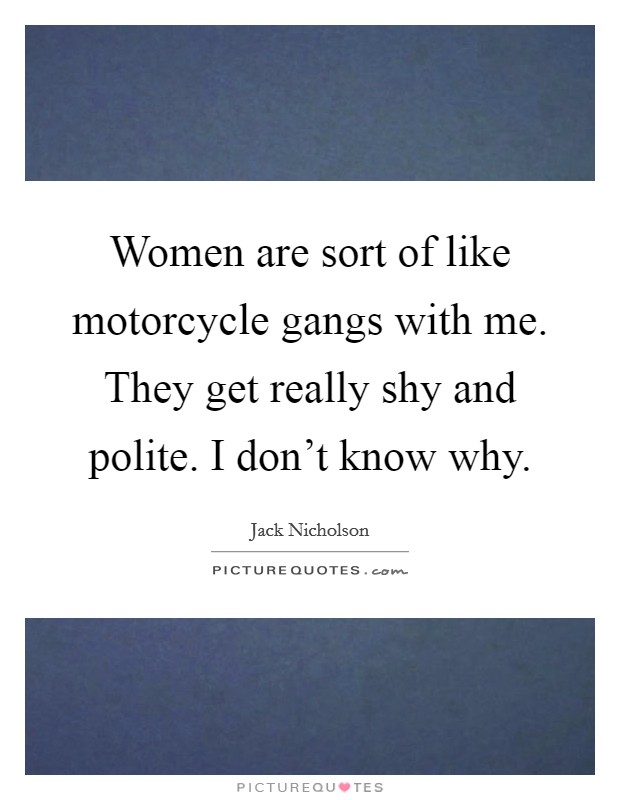 Women are sort of like motorcycle gangs with me. They get really shy and polite. I don't know why. Picture Quote #1