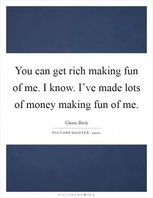 You can get rich making fun of me. I know. I’ve made lots of money making fun of me Picture Quote #1