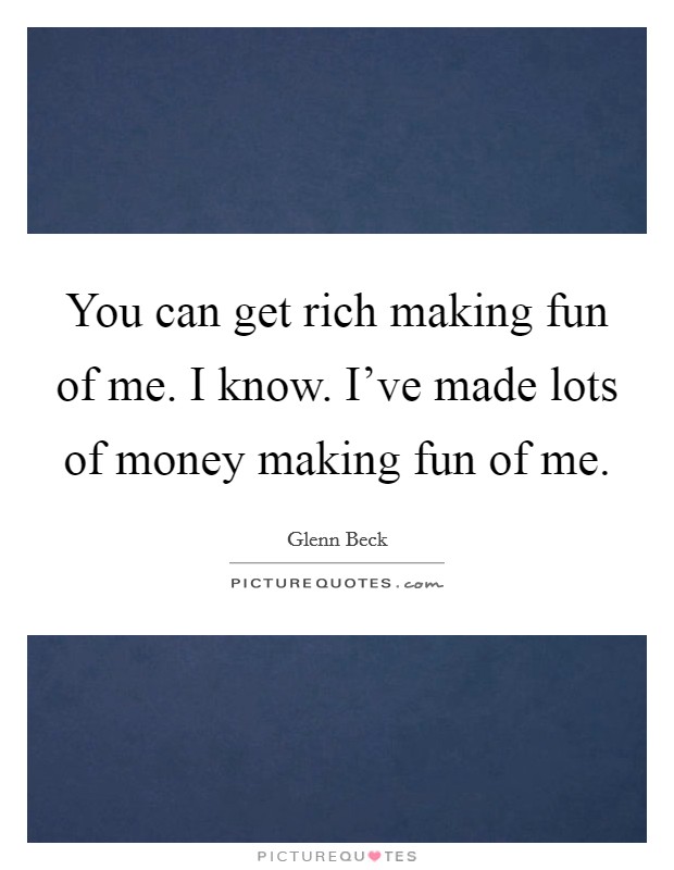 You can get rich making fun of me. I know. I've made lots of money making fun of me. Picture Quote #1