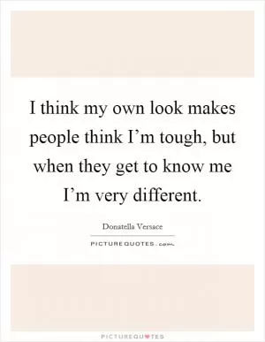 I think my own look makes people think I’m tough, but when they get to know me I’m very different Picture Quote #1