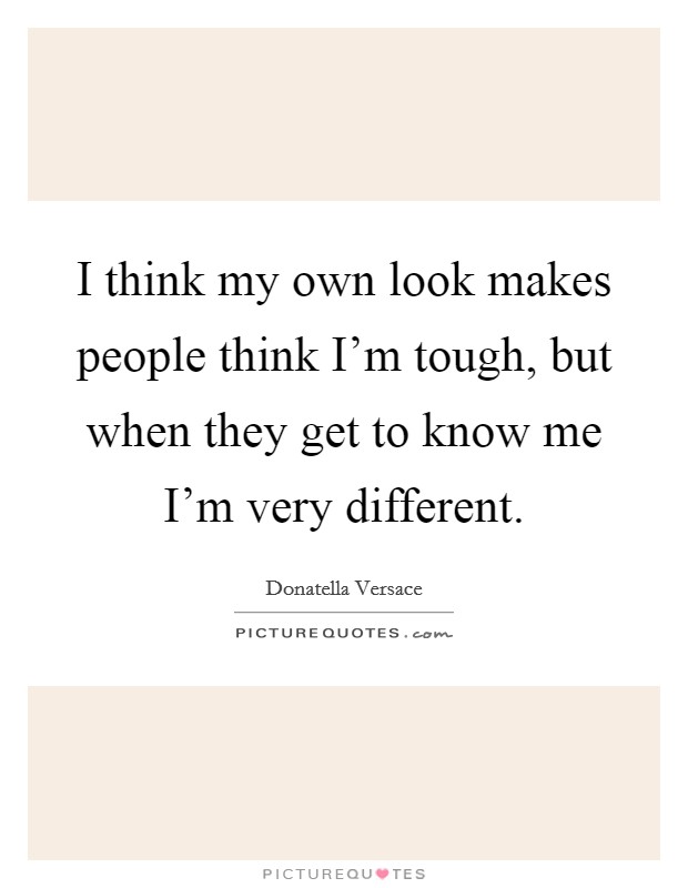 I think my own look makes people think I'm tough, but when they get to know me I'm very different. Picture Quote #1