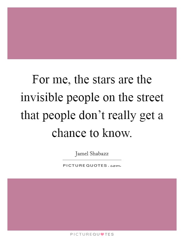 For me, the stars are the invisible people on the street that people don't really get a chance to know. Picture Quote #1
