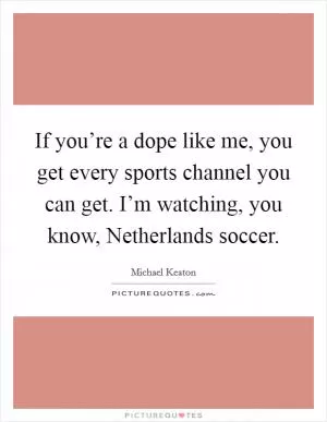 If you’re a dope like me, you get every sports channel you can get. I’m watching, you know, Netherlands soccer Picture Quote #1