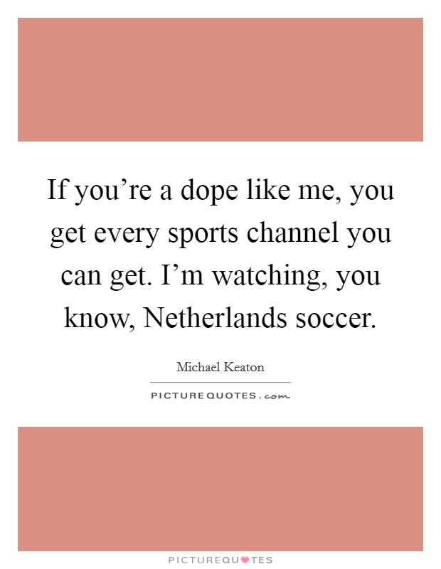 If you're a dope like me, you get every sports channel you can get. I'm watching, you know, Netherlands soccer. Picture Quote #1