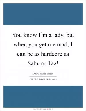 You know I’m a lady, but when you get me mad, I can be as hardcore as Sabu or Taz! Picture Quote #1