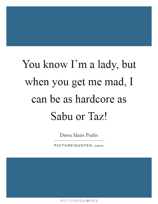 You know I'm a lady, but when you get me mad, I can be as hardcore as Sabu or Taz! Picture Quote #1