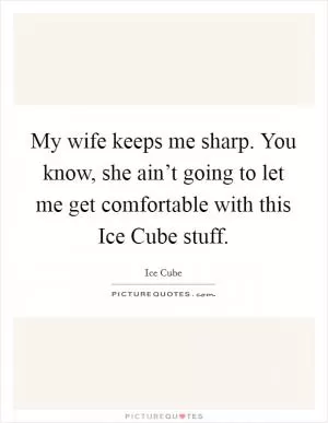 My wife keeps me sharp. You know, she ain’t going to let me get comfortable with this Ice Cube stuff Picture Quote #1