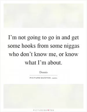 I’m not going to go in and get some hooks from some niggas who don’t know me, or know what I’m about Picture Quote #1