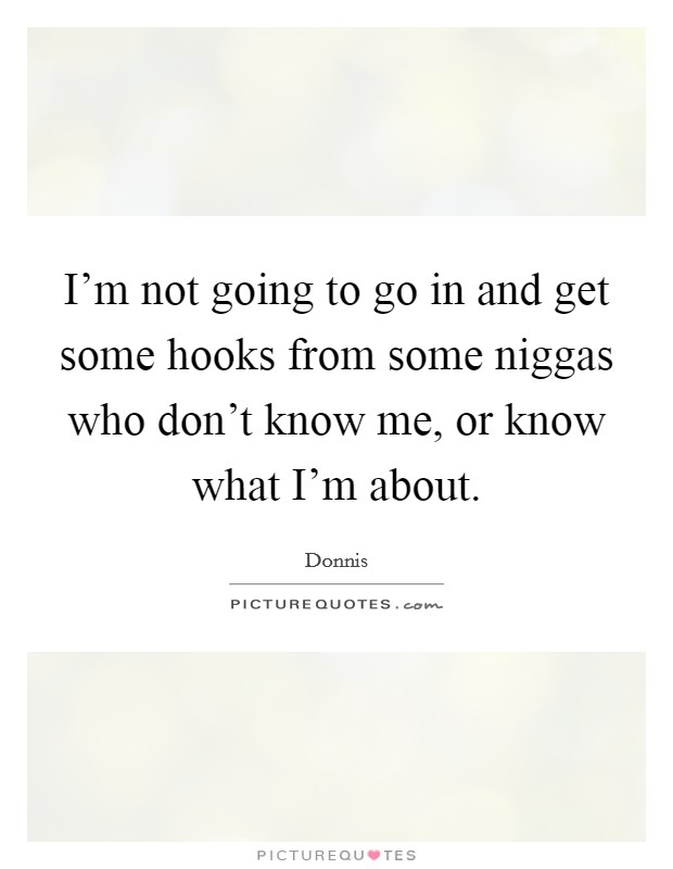 I'm not going to go in and get some hooks from some niggas who don't know me, or know what I'm about. Picture Quote #1