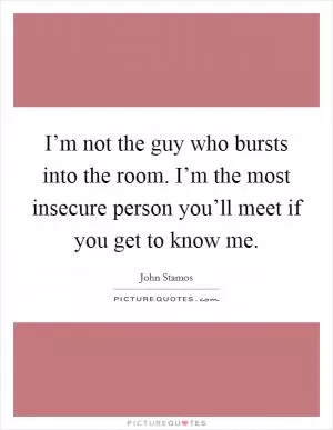 I’m not the guy who bursts into the room. I’m the most insecure person you’ll meet if you get to know me Picture Quote #1