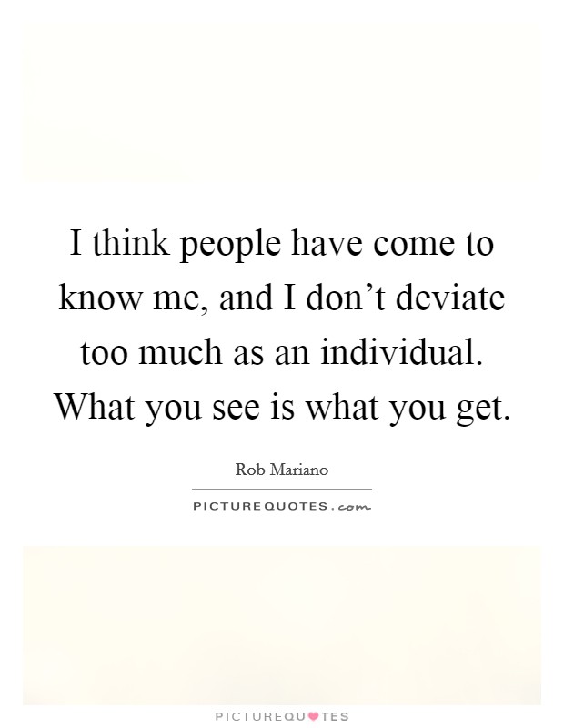 I think people have come to know me, and I don't deviate too much as an individual. What you see is what you get. Picture Quote #1