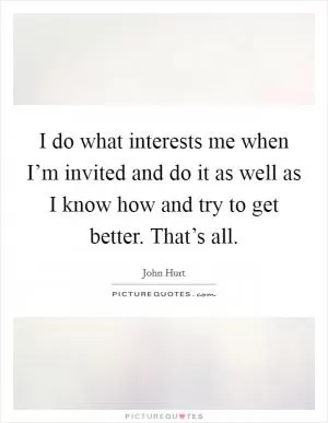 I do what interests me when I’m invited and do it as well as I know how and try to get better. That’s all Picture Quote #1
