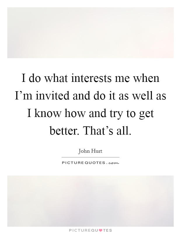 I do what interests me when I'm invited and do it as well as I know how and try to get better. That's all. Picture Quote #1
