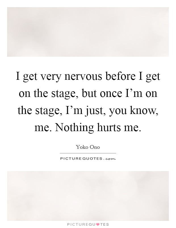 I get very nervous before I get on the stage, but once I'm on the stage, I'm just, you know, me. Nothing hurts me. Picture Quote #1
