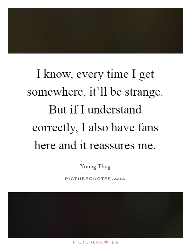 I know, every time I get somewhere, it'll be strange. But if I understand correctly, I also have fans here and it reassures me. Picture Quote #1