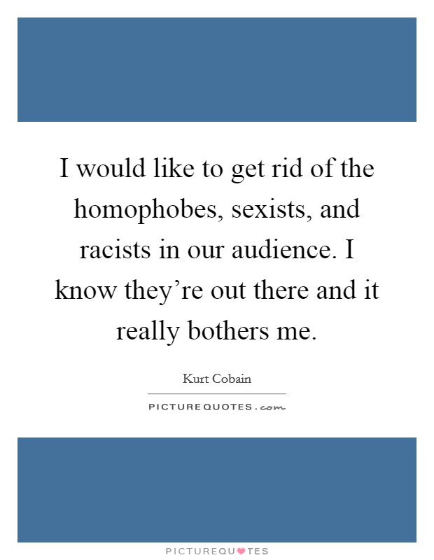 I would like to get rid of the homophobes, sexists, and racists in our audience. I know they're out there and it really bothers me. Picture Quote #1