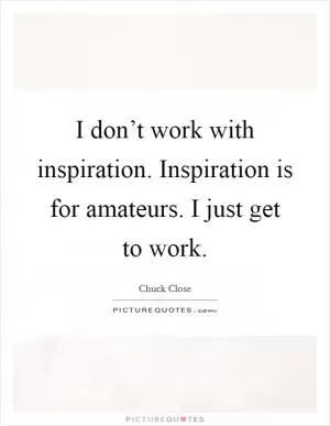I don’t work with inspiration. Inspiration is for amateurs. I just get to work Picture Quote #1