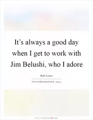 It’s always a good day when I get to work with Jim Belushi, who I adore Picture Quote #1