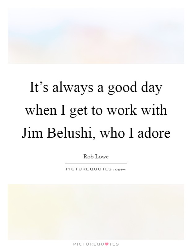 It's always a good day when I get to work with Jim Belushi, who I adore Picture Quote #1