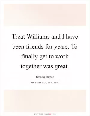 Treat Williams and I have been friends for years. To finally get to work together was great Picture Quote #1