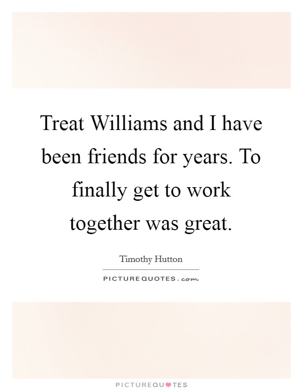 Treat Williams and I have been friends for years. To finally get to work together was great. Picture Quote #1