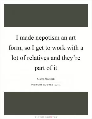 I made nepotism an art form, so I get to work with a lot of relatives and they’re part of it Picture Quote #1
