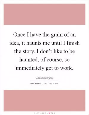 Once I have the grain of an idea, it haunts me until I finish the story. I don’t like to be haunted, of course, so immediately get to work Picture Quote #1