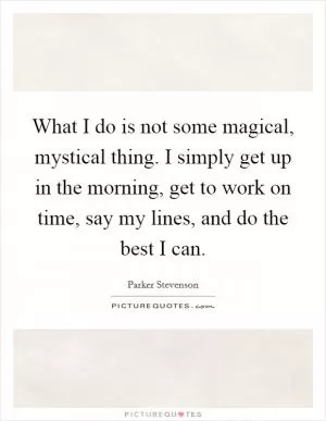 What I do is not some magical, mystical thing. I simply get up in the morning, get to work on time, say my lines, and do the best I can Picture Quote #1