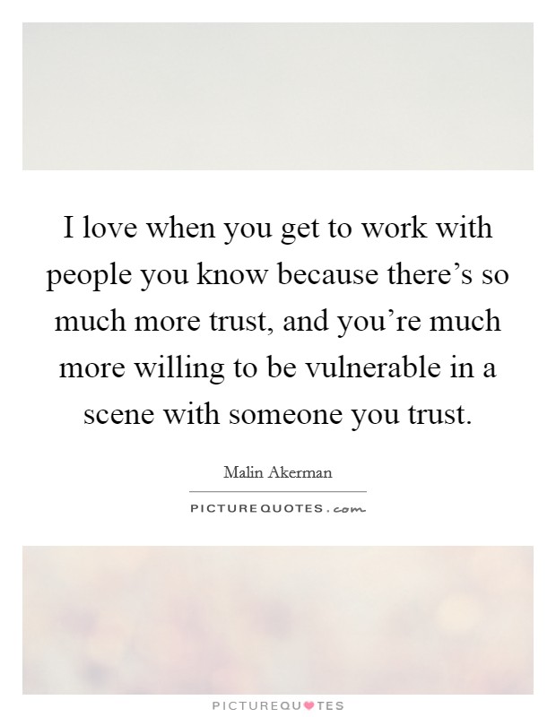 I love when you get to work with people you know because there's so much more trust, and you're much more willing to be vulnerable in a scene with someone you trust. Picture Quote #1