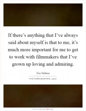 If there’s anything that I’ve always said about myself is that to me, it’s much more important for me to get to work with filmmakers that I’ve grown up loving and admiring Picture Quote #1