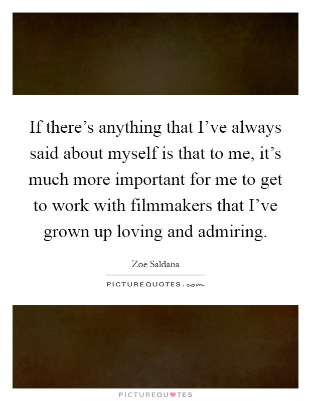 If there's anything that I've always said about myself is that to me, it's much more important for me to get to work with filmmakers that I've grown up loving and admiring. Picture Quote #1