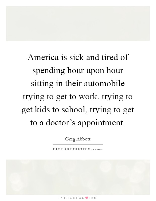 America is sick and tired of spending hour upon hour sitting in their automobile trying to get to work, trying to get kids to school, trying to get to a doctor's appointment. Picture Quote #1
