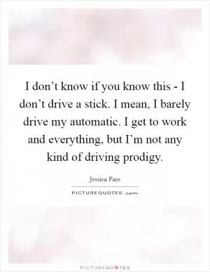 I don’t know if you know this - I don’t drive a stick. I mean, I barely drive my automatic. I get to work and everything, but I’m not any kind of driving prodigy Picture Quote #1