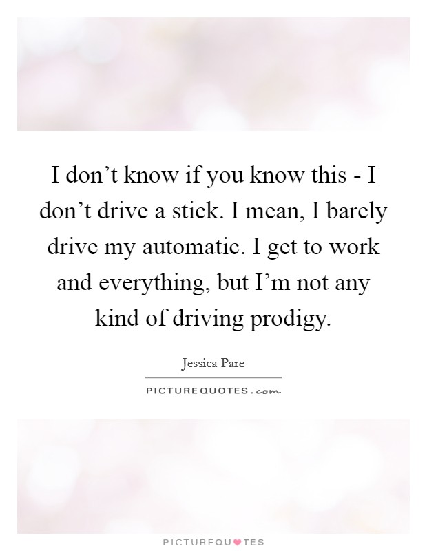I don't know if you know this - I don't drive a stick. I mean, I barely drive my automatic. I get to work and everything, but I'm not any kind of driving prodigy. Picture Quote #1