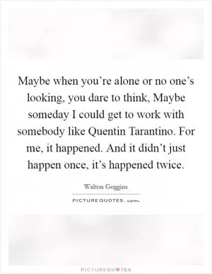 Maybe when you’re alone or no one’s looking, you dare to think, Maybe someday I could get to work with somebody like Quentin Tarantino. For me, it happened. And it didn’t just happen once, it’s happened twice Picture Quote #1