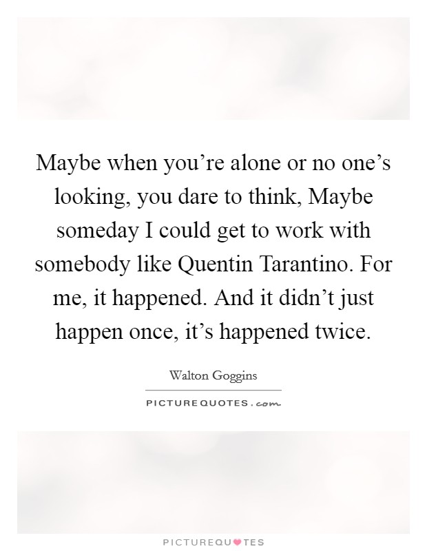 Maybe when you're alone or no one's looking, you dare to think, Maybe someday I could get to work with somebody like Quentin Tarantino. For me, it happened. And it didn't just happen once, it's happened twice. Picture Quote #1