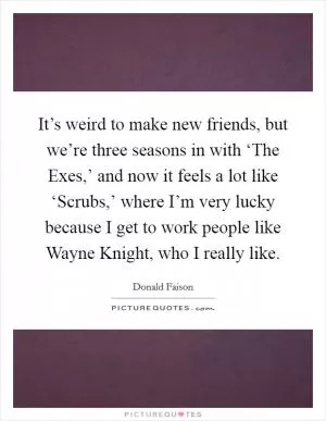 It’s weird to make new friends, but we’re three seasons in with ‘The Exes,’ and now it feels a lot like ‘Scrubs,’ where I’m very lucky because I get to work people like Wayne Knight, who I really like Picture Quote #1