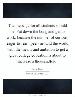The message for all students should be: Put down the bong and get to work, because the number of curious, eager-to-learn peers around the world with the means and ambition to get a great college education is about to increase a thousandfold Picture Quote #1