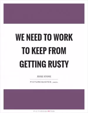 We need to work to keep from getting rusty Picture Quote #1