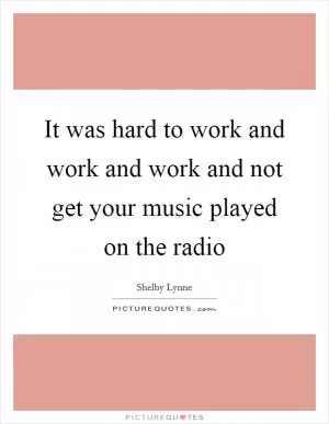 It was hard to work and work and work and not get your music played on the radio Picture Quote #1