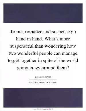 To me, romance and suspense go hand in hand. What’s more suspenseful than wondering how two wonderful people can manage to get together in spite of the world going crazy around them? Picture Quote #1