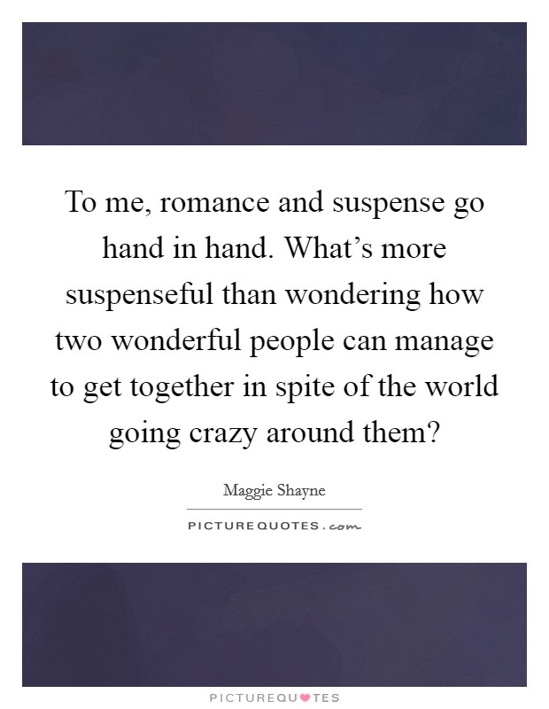 To me, romance and suspense go hand in hand. What's more suspenseful than wondering how two wonderful people can manage to get together in spite of the world going crazy around them? Picture Quote #1