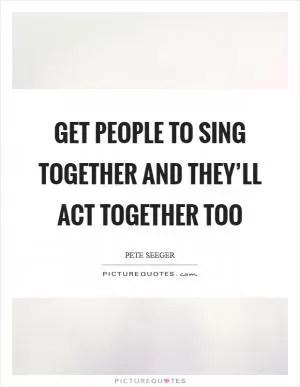 Get people to sing together and they’ll act together too Picture Quote #1